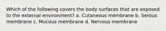 Which of the following covers the body surfaces that are exposed to <a href='https://www.questionai.com/knowledge/kpkoUX83Zl-the-external-environment' class='anchor-knowledge'>the external environment</a>? a. Cutaneous membrane b. Serous membrane c. Mucous membrane d. Nervous membrane