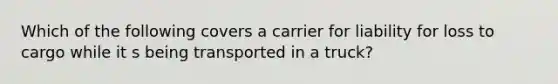 Which of the following covers a carrier for liability for loss to cargo while it s being transported in a truck?