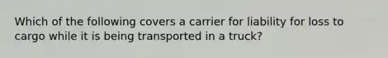 Which of the following covers a carrier for liability for loss to cargo while it is being transported in a truck?