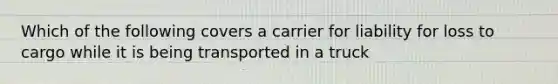 Which of the following covers a carrier for liability for loss to cargo while it is being transported in a truck