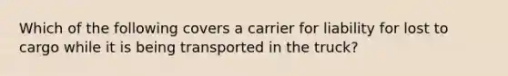 Which of the following covers a carrier for liability for lost to cargo while it is being transported in the truck?