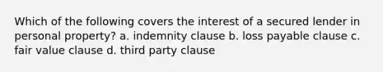 Which of the following covers the interest of a secured lender in personal property? a. indemnity clause b. loss payable clause c. fair value clause d. third party clause