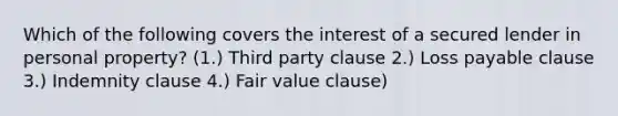 Which of the following covers the interest of a secured lender in personal property? (1.) Third party clause 2.) Loss payable clause 3.) Indemnity clause 4.) Fair value clause)