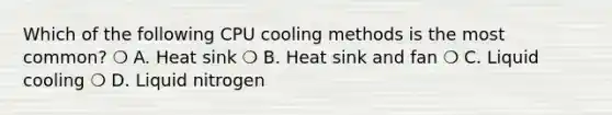 Which of the following CPU cooling methods is the most common? ❍ A. Heat sink ❍ B. Heat sink and fan ❍ C. Liquid cooling ❍ D. Liquid nitrogen