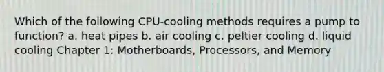 Which of the following CPU-cooling methods requires a pump to function? a. heat pipes b. air cooling c. peltier cooling d. liquid cooling Chapter 1: Motherboards, Processors, and Memory