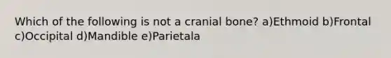 Which of the following is not a cranial bone? a)Ethmoid b)Frontal c)Occipital d)Mandible e)Parietala