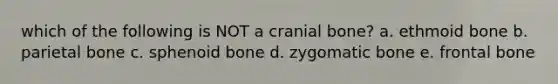 which of the following is NOT a cranial bone? a. ethmoid bone b. parietal bone c. sphenoid bone d. zygomatic bone e. frontal bone