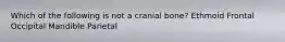 Which of the following is not a cranial bone? Ethmoid Frontal Occipital Mandible Parietal