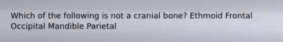 Which of the following is not a cranial bone? Ethmoid Frontal Occipital Mandible Parietal