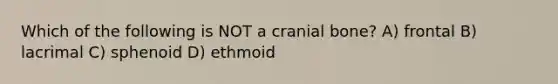 Which of the following is NOT a cranial bone? A) frontal B) lacrimal C) sphenoid D) ethmoid