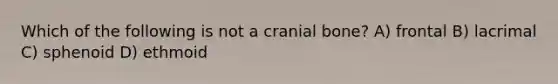 Which of the following is not a cranial bone? A) frontal B) lacrimal C) sphenoid D) ethmoid