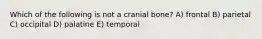 Which of the following is not a cranial bone? A) frontal B) parietal C) occipital D) palatine E) temporal