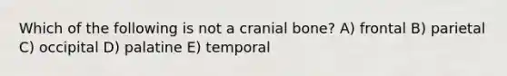 Which of the following is not a cranial bone? A) frontal B) parietal C) occipital D) palatine E) temporal