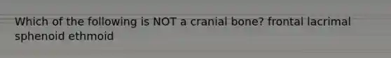 Which of the following is NOT a cranial bone? frontal lacrimal sphenoid ethmoid