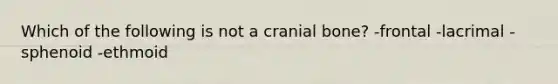 Which of the following is not a cranial bone? -frontal -lacrimal -sphenoid -ethmoid