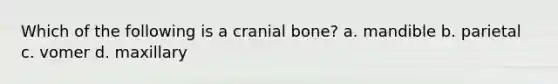 Which of the following is a cranial bone? a. mandible b. parietal c. vomer d. maxillary