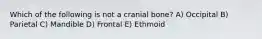 Which of the following is not a cranial bone? A) Occipital B) Parietal C) Mandible D) Frontal E) Ethmoid