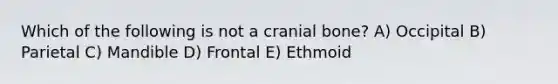 Which of the following is not a cranial bone? A) Occipital B) Parietal C) Mandible D) Frontal E) Ethmoid