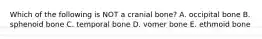 Which of the following is NOT a cranial bone? A. occipital bone B. sphenoid bone C. temporal bone D. vomer bone E. ethmoid bone