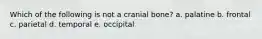 Which of the following is not a cranial bone? a. palatine b. frontal c. parietal d. temporal e. occipital