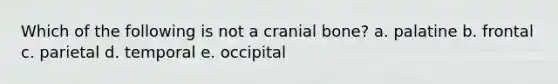 Which of the following is not a cranial bone? a. palatine b. frontal c. parietal d. temporal e. occipital