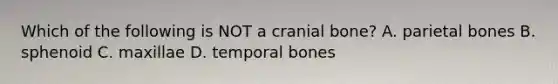 Which of the following is NOT a cranial bone? A. parietal bones B. sphenoid C. maxillae D. temporal bones