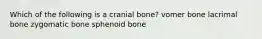 Which of the following is a cranial bone? vomer bone lacrimal bone zygomatic bone sphenoid bone