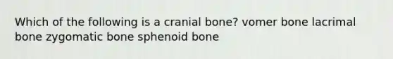 Which of the following is a cranial bone? vomer bone lacrimal bone zygomatic bone sphenoid bone