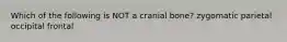 Which of the following is NOT a cranial bone? zygomatic parietal occipital frontal