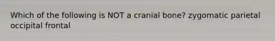 Which of the following is NOT a cranial bone? zygomatic parietal occipital frontal