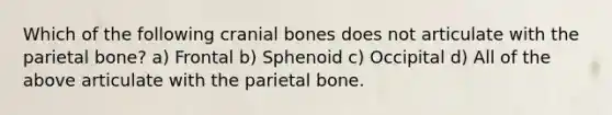 Which of the following cranial bones does not articulate with the parietal bone? a) Frontal b) Sphenoid c) Occipital d) All of the above articulate with the parietal bone.