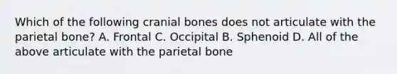 Which of the following cranial bones does not articulate with the parietal bone? A. Frontal C. Occipital B. Sphenoid D. All of the above articulate with the parietal bone