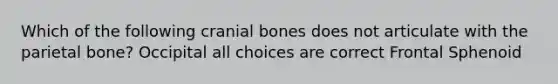 Which of the following cranial bones does not articulate with the parietal bone? Occipital all choices are correct Frontal Sphenoid