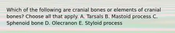 Which of the following are cranial bones or elements of cranial bones? Choose all that apply. A. Tarsals B. Mastoid process C. Sphenoid bone D. Olecranon E. Styloid process