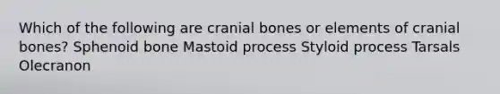 Which of the following are cranial bones or elements of cranial bones? Sphenoid bone Mastoid process Styloid process Tarsals Olecranon