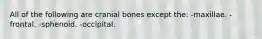 All of the following are cranial bones except the: -maxillae. -frontal. -sphenoid. -occipital.