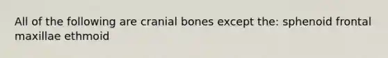 All of the following are cranial bones except the: sphenoid frontal maxillae ethmoid