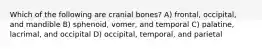 Which of the following are cranial bones? A) frontal, occipital, and mandible B) sphenoid, vomer, and temporal C) palatine, lacrimal, and occipital D) occipital, temporal, and parietal