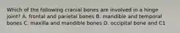 Which of the following cranial bones are involved in a hinge joint? A. frontal and parietal bones B. mandible and temporal bones C. maxilla and mandible bones D. occipital bone and C1