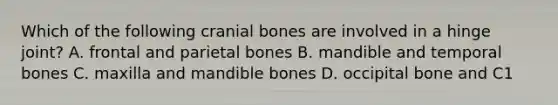 Which of the following cranial bones are involved in a hinge joint? A. frontal and parietal bones B. mandible and temporal bones C. maxilla and mandible bones D. occipital bone and C1