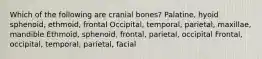 Which of the following are cranial bones? Palatine, hyoid sphenoid, ethmoid, frontal Occipital, temporal, parietal, maxillae, mandible Ethmoid, sphenoid, frontal, parietal, occipital Frontal, occipital, temporal, parietal, facial