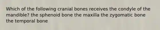 Which of the following cranial bones receives the condyle of the mandible? the sphenoid bone the maxilla the zygomatic bone the temporal bone