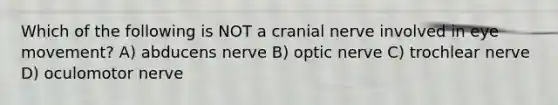 Which of the following is NOT a cranial nerve involved in eye movement? A) abducens nerve B) optic nerve C) trochlear nerve D) oculomotor nerve