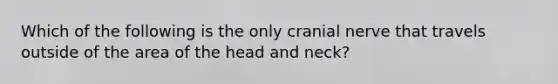 Which of the following is the only cranial nerve that travels outside of the area of the head and neck?