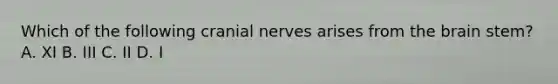 Which of the following cranial nerves arises from the brain stem? A. XI B. III C. II D. I