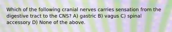 Which of the following cranial nerves carries sensation from the digestive tract to the CNS? A) gastric B) vagus C) spinal accessory D) None of the above.