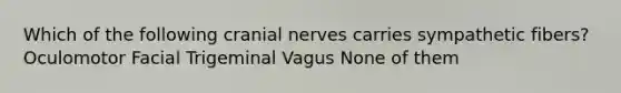 Which of the following cranial nerves carries sympathetic fibers? Oculomotor Facial Trigeminal Vagus None of them