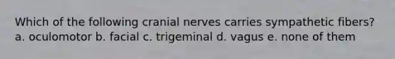 Which of the following <a href='https://www.questionai.com/knowledge/kE0S4sPl98-cranial-nerves' class='anchor-knowledge'>cranial nerves</a> carries sympathetic fibers? a. oculomotor b. facial c. trigeminal d. vagus e. none of them