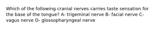 Which of the following cranial nerves carries taste sensation for the base of the tongue? A- trigeminal nerve B- facial nerve C- vagus nerve D- glossopharyngeal nerve