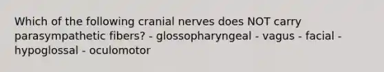 Which of the following cranial nerves does NOT carry parasympathetic fibers? - glossopharyngeal - vagus - facial - hypoglossal - oculomotor